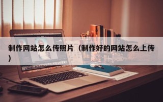 随州制作网站怎么传照片（制作好的网站怎么上传）