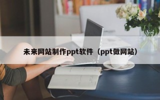 随州未来网站制作ppt软件（ppt做网站）