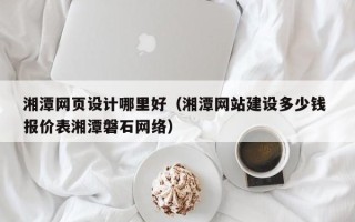 随州湘潭网页设计哪里好（湘潭网站建设多少钱 报价表湘潭磐石网络）
