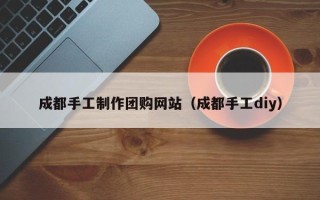 随州成都手工制作团购网站（成都手工diy）
