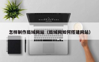 随州怎样制作局域网站（局域网如何搭建网站）
