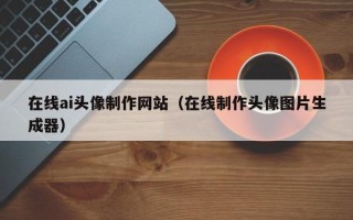 随州在线ai头像制作网站（在线制作头像图片生成器）