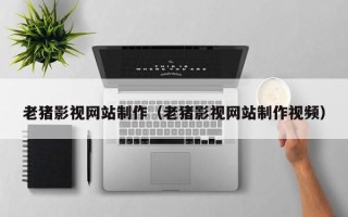 随州老猪影视网站制作（老猪影视网站制作视频）