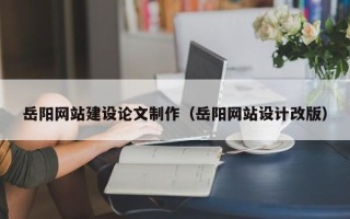 随州岳阳网站建设论文制作（岳阳网站设计改版）