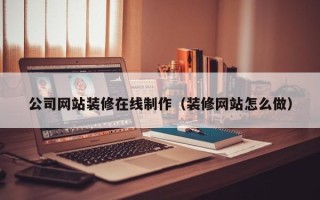 随州公司网站装修在线制作（装修网站怎么做）