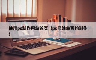 随州使用ps制作网站首页（ps网站主页的制作）
