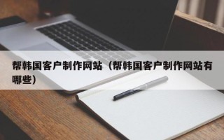 随州帮韩国客户制作网站（帮韩国客户制作网站有哪些）