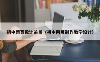 随州初中网页设计前景（初中网页制作教学设计）